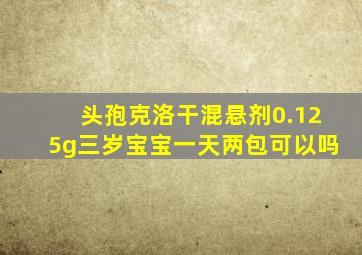 头孢克洛干混悬剂0.125g三岁宝宝一天两包可以吗