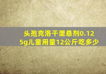 头孢克洛干混悬剂0.125g儿童用量12公斤吃多少