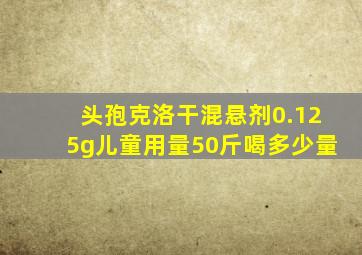 头孢克洛干混悬剂0.125g儿童用量50斤喝多少量