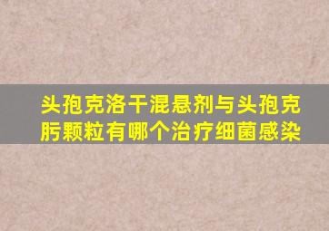 头孢克洛干混悬剂与头孢克肟颗粒有哪个治疗细菌感染