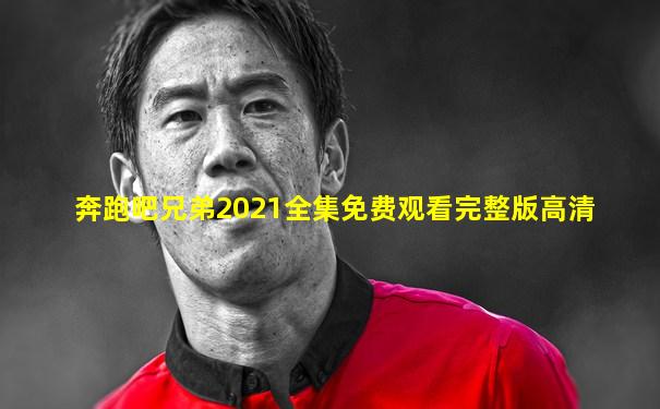 奔跑吧兄弟2021全集免费观看完整版高清