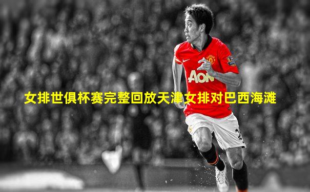 女排世俱杯赛完整回放天津女排对巴西海滩