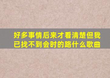 好多事情后来才看清楚但我已找不到会时的路什么歌曲