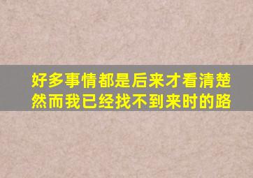 好多事情都是后来才看清楚然而我已经找不到来时的路