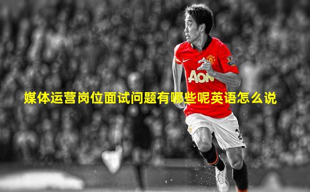 媒体运营岗位面试问题有哪些呢英语怎么说