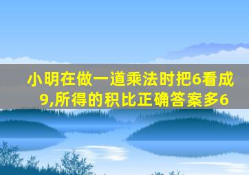 小明在做一道乘法时把6看成9,所得的积比正确答案多6