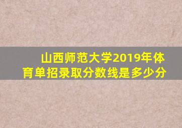 山西师范大学2019年体育单招录取分数线是多少分