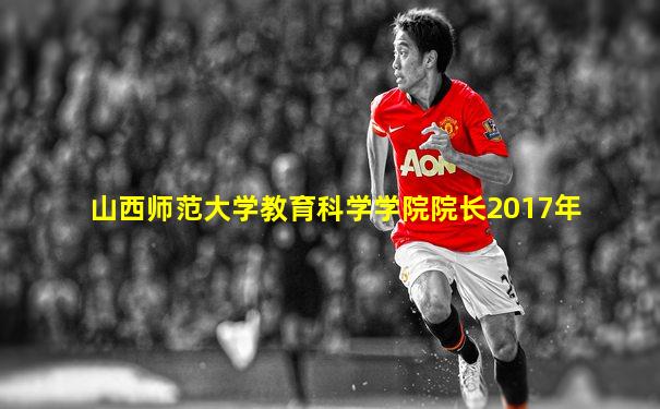 山西师范大学教育科学学院院长2017年