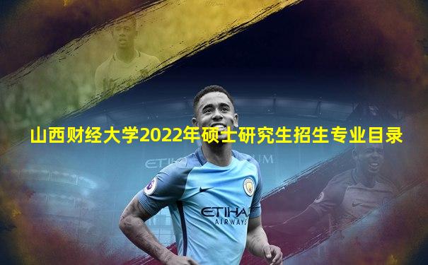 山西财经大学2022年硕士研究生招生专业目录
