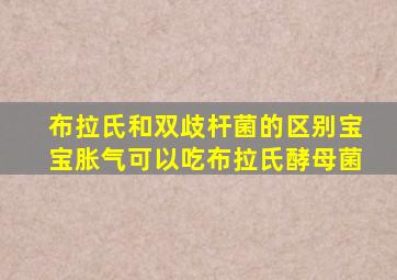 布拉氏和双歧杆菌的区别宝宝胀气可以吃布拉氏酵母菌