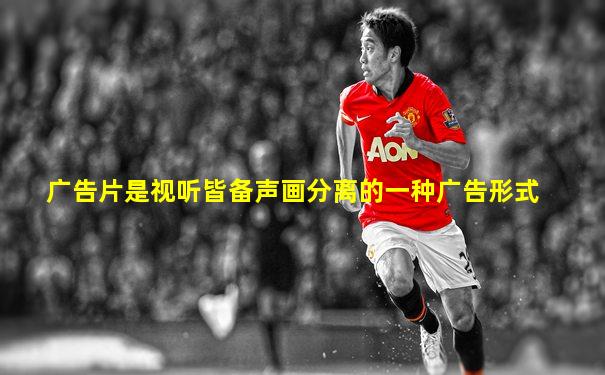广告片是视听皆备声画分离的一种广告形式