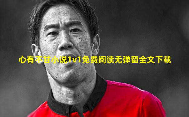 心有不甘小说1v1免费阅读无弹窗全文下载