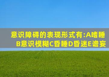 意识障碍的表现形式有:A嗜睡B意识模糊C昏睡D昏迷E谵妄