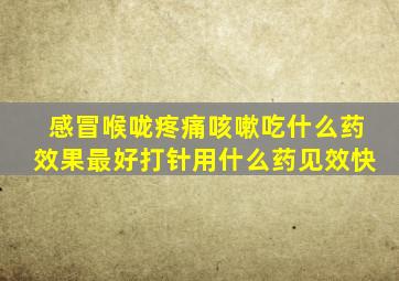 感冒喉咙疼痛咳嗽吃什么药效果最好打针用什么药见效快