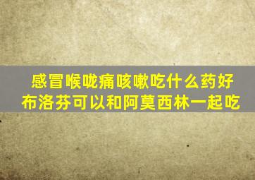 感冒喉咙痛咳嗽吃什么药好布洛芬可以和阿莫西林一起吃