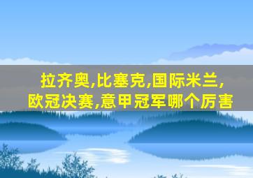 拉齐奥,比塞克,国际米兰,欧冠决赛,意甲冠军哪个厉害