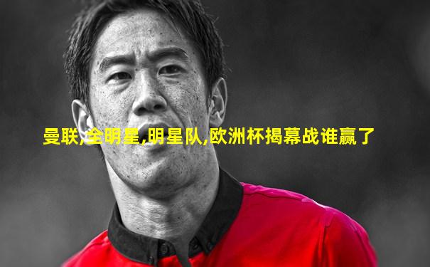 曼联,全明星,明星队,欧洲杯揭幕战谁赢了