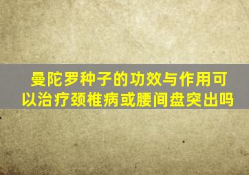 曼陀罗种子的功效与作用可以治疗颈椎病或腰间盘突出吗