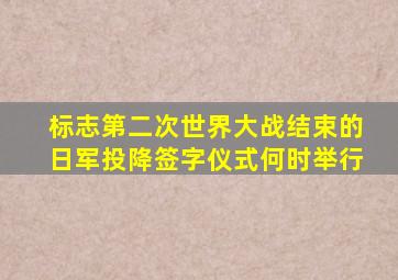 标志第二次世界大战结束的日军投降签字仪式何时举行