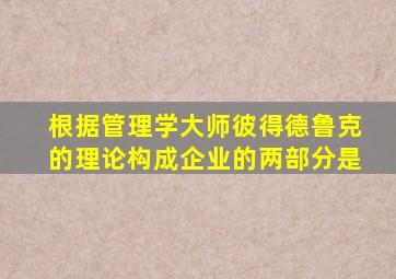 根据管理学大师彼得德鲁克的理论构成企业的两部分是