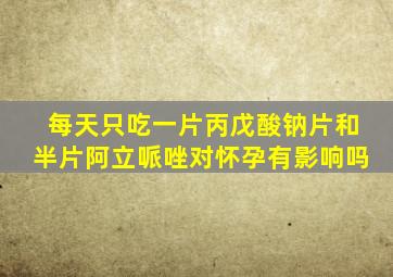 每天只吃一片丙戊酸钠片和半片阿立哌唑对怀孕有影响吗