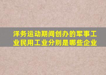 洋务运动期间创办的军事工业民用工业分别是哪些企业