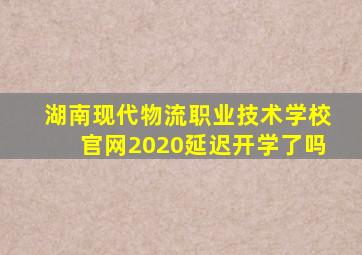 湖南现代物流职业技术学校官网2020延迟开学了吗