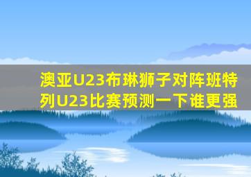 澳亚U23布琳狮子对阵班特列U23比赛预测一下谁更强