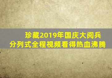 珍藏2019年国庆大阅兵分列式全程视频看得热血沸腾