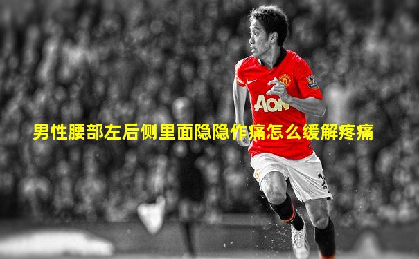 男性腰部左后侧里面隐隐作痛怎么缓解疼痛