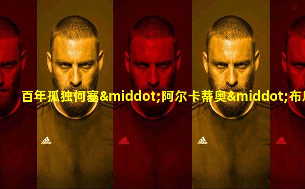 百年孤独何塞·阿尔卡蒂奥·布恩迪亚