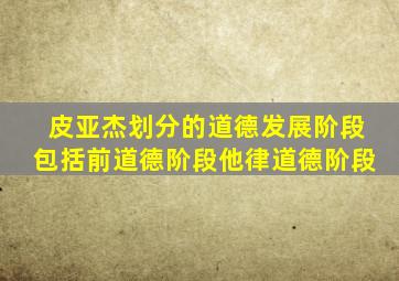 皮亚杰划分的道德发展阶段包括前道德阶段他律道德阶段