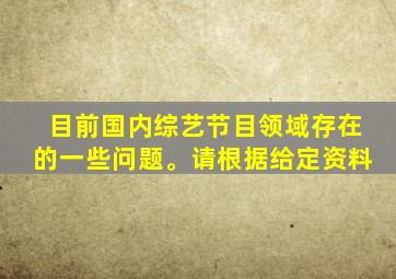 目前国内综艺节目领域存在的一些问题。请根据给定资料