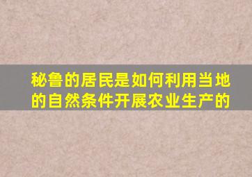 秘鲁的居民是如何利用当地的自然条件开展农业生产的