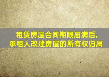 租赁房屋合同期限届满后,承租人改建房屋的所有权归属