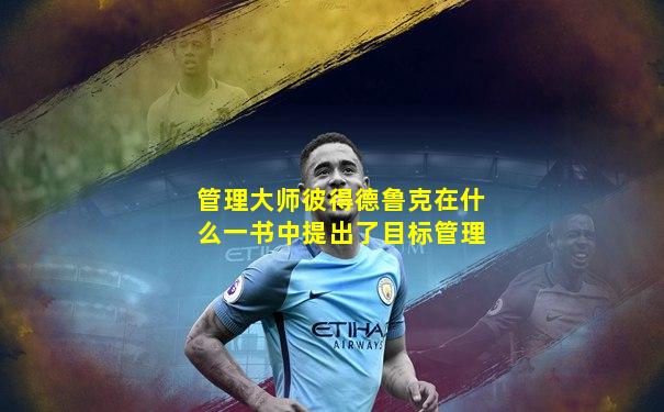 管理大师彼得德鲁克在什么一书中提出了目标管理