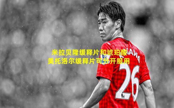 米拉贝隆缓释片和琥珀酸美托洛尔缓释片可分开服用