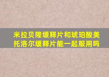 米拉贝隆缓释片和琥珀酸美托洛尔缓释片能一起服用吗