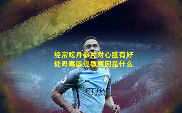 经常吃丹参片对心脏有好处吗嘴唇过敏原因是什么