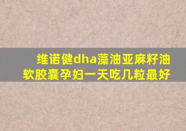 维诺健dha藻油亚麻籽油软胶囊孕妇一天吃几粒最好