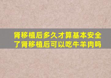 肾移植后多久才算基本安全了肾移植后可以吃牛羊肉吗