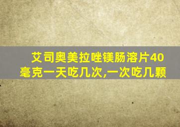 艾司奥美拉唑镁肠溶片40毫克一天吃几次,一次吃几颗