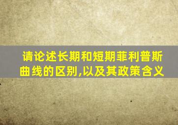 请论述长期和短期菲利普斯曲线的区别,以及其政策含义