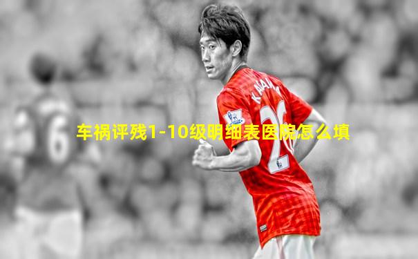 车祸评残1-10级明细表医院怎么填