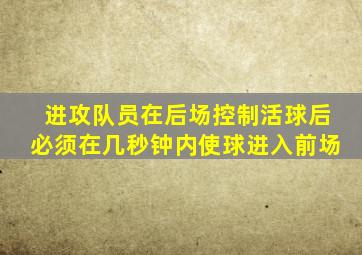 进攻队员在后场控制活球后必须在几秒钟内使球进入前场