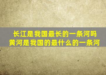长江是我国最长的一条河吗黄河是我国的最什么的一条河