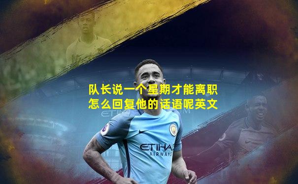队长说一个星期才能离职怎么回复他的话语呢英文