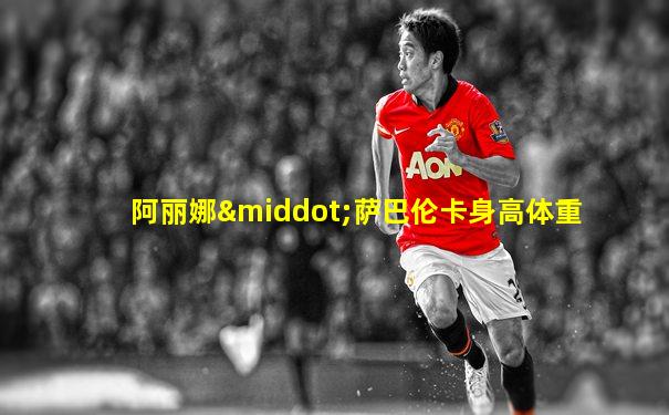 阿丽娜·萨巴伦卡身高体重