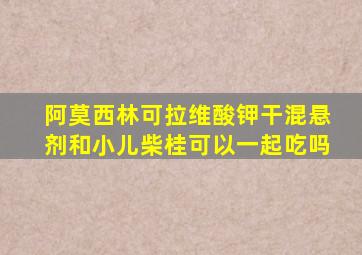阿莫西林可拉维酸钾干混悬剂和小儿柴桂可以一起吃吗
