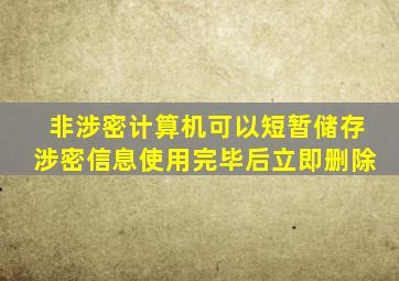 非涉密计算机可以短暂储存涉密信息使用完毕后立即删除